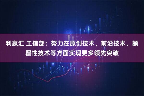 利赢汇 工信部：努力在原创技术、前沿技术、颠覆性技术等方面实现更多领先突破