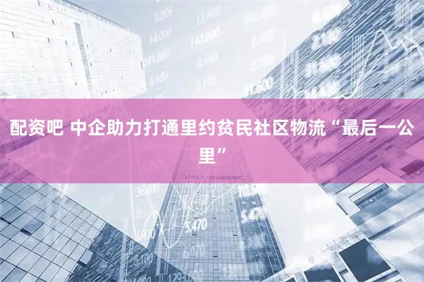 配资吧 中企助力打通里约贫民社区物流“最后一公里”
