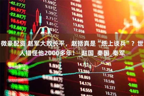 微豪配资 赵军大败长平，赵括真是“纸上谈兵”？世人错怪他2000多年！_赵国_秦国_秦军