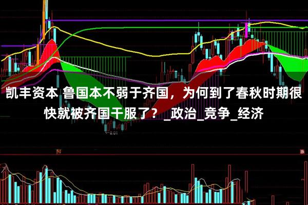 凯丰资本 鲁国本不弱于齐国，为何到了春秋时期很快就被齐国干服了？_政治_竞争_经济