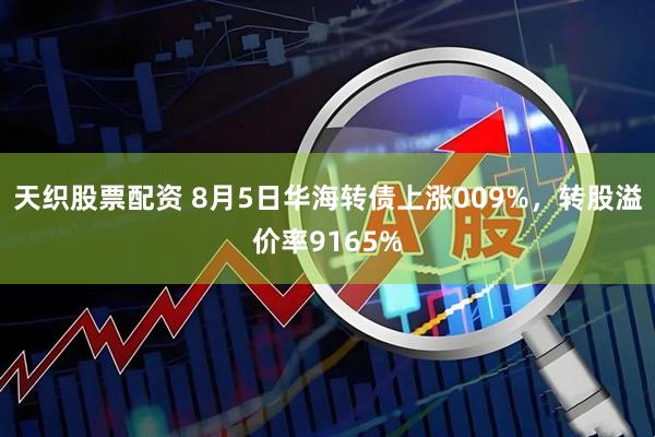 天织股票配资 8月5日华海转债上涨009%，转股溢价率9165%