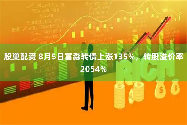 股巢配资 8月5日富淼转债上涨135%，转股溢价率2054%