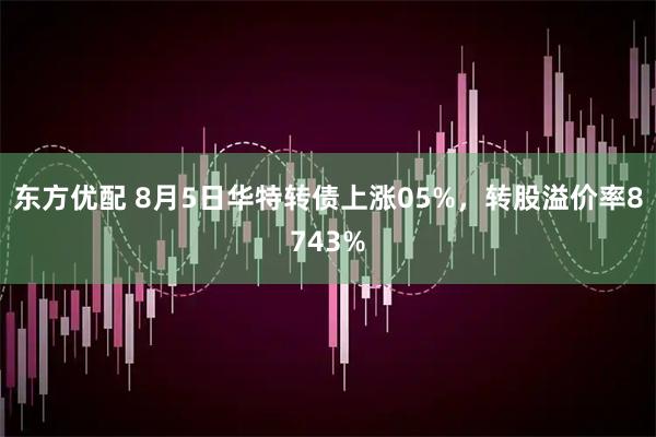 东方优配 8月5日华特转债上涨05%，转股溢价率8743%
