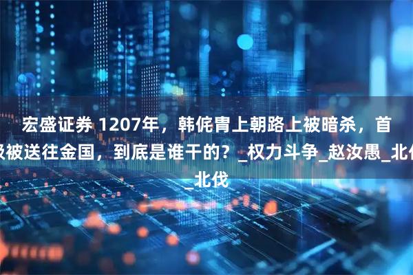 宏盛证券 1207年，韩侂胄上朝路上被暗杀，首级被送往金国，到底是谁干的？_权力斗争_赵汝愚_北伐