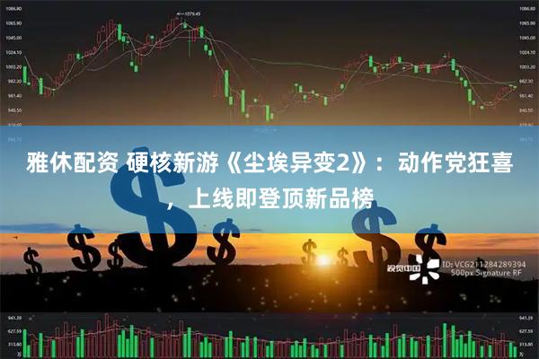雅休配资 硬核新游《尘埃异变2》：动作党狂喜，上线即登顶新品榜