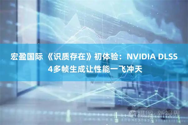 宏盈国际 《识质存在》初体验：NVIDIA DLSS 4多帧生成让性能一飞冲天