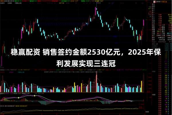 稳赢配资 销售签约金额2530亿元，2025年保利发展实现三连冠