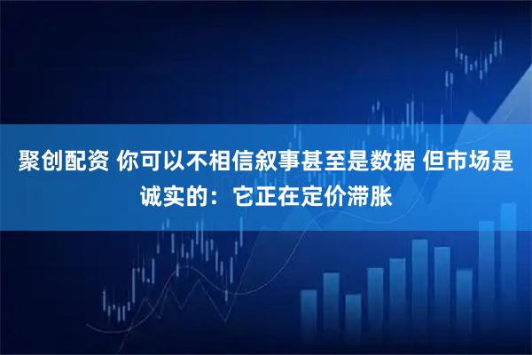聚创配资 你可以不相信叙事甚至是数据 但市场是诚实的:它正在定价滞胀