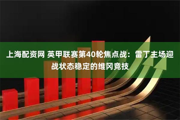 上海配资网 英甲联赛第40轮焦点战:雷丁主场迎战状态稳定的维冈竞技