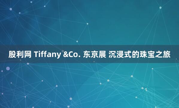 股利网 Tiffany &Co. 东京展 沉浸式的珠宝之旅