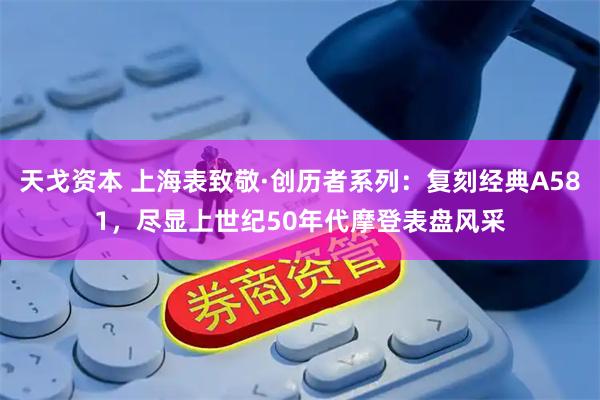 天戈资本 上海表致敬·创历者系列：复刻经典A581，尽显上世纪50年代摩登表盘风采