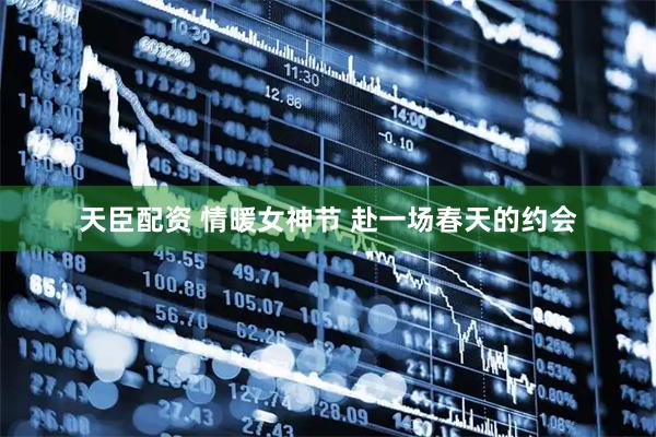 天臣配资 情暖女神节 赴一场春天的约会