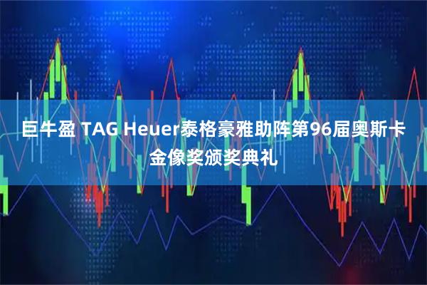 巨牛盈 TAG Heuer泰格豪雅助阵第96届奥斯卡金像奖颁奖典礼