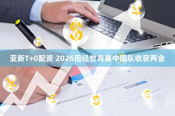 亚新T+0配资 2026田径世青赛中国队收获两金