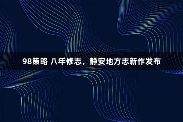 98策略 八年修志，静安地方志新作发布