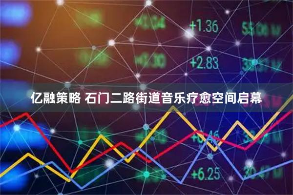 亿融策略 石门二路街道音乐疗愈空间启幕