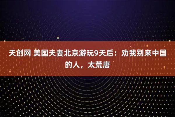 天创网 美国夫妻北京游玩9天后：劝我别来中国的人，太荒唐