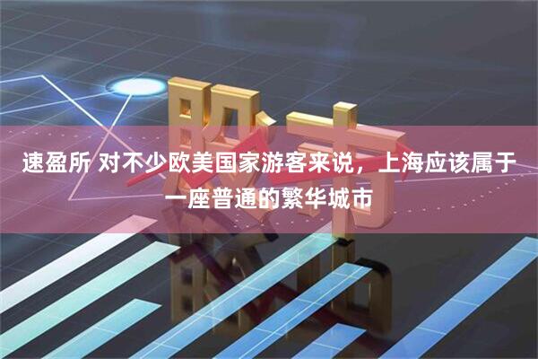 速盈所 对不少欧美国家游客来说，上海应该属于一座普通的繁华城市
